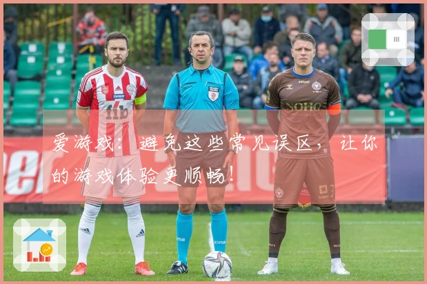 爱游戏：避免这些常见误区，让你的游戏体验更顺畅！