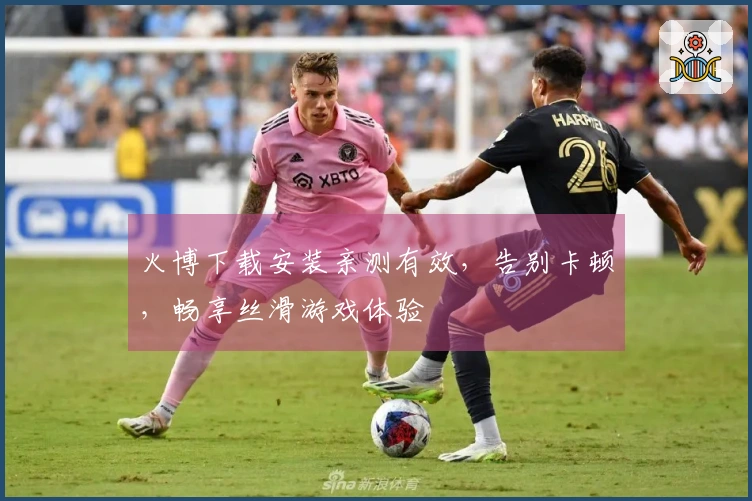 火博下载安装亲测有效，告别卡顿，畅享丝滑游戏体验