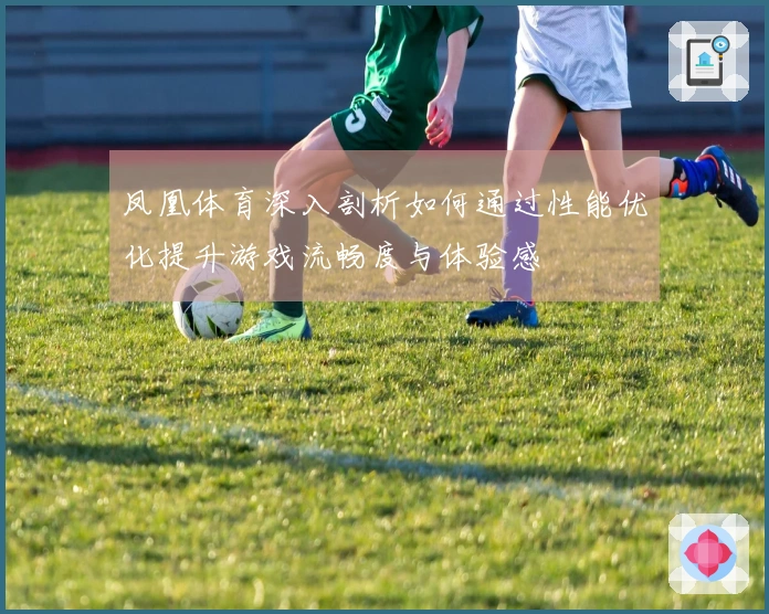 凤凰体育深入剖析如何通过性能优化提升游戏流畅度与体验感