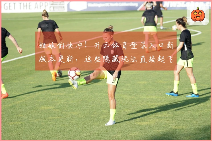 姐妹们快冲！开云体育登录入口新版本更新，这些隐藏玩法直接起飞！