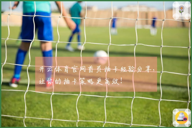 开云体育官网首页抽卡经验分享，让你的抽卡策略更高效！