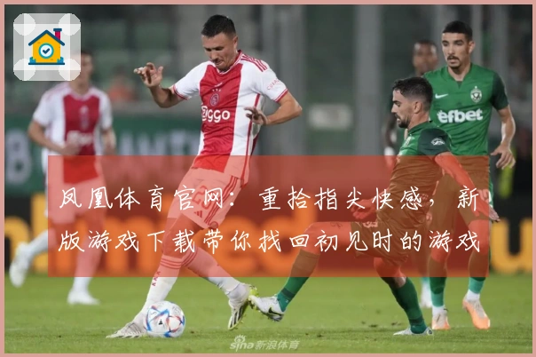 凤凰体育官网：重拾指尖快感，新版游戏下载带你找回初见时的游戏心动。