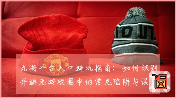 九游平台入口避坑指南：如何识别并避免游戏圈中的常见陷阱与误区
