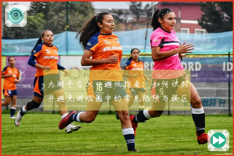 九游平台入口避坑指南：如何识别并避免游戏圈中的常见陷阱与误区
