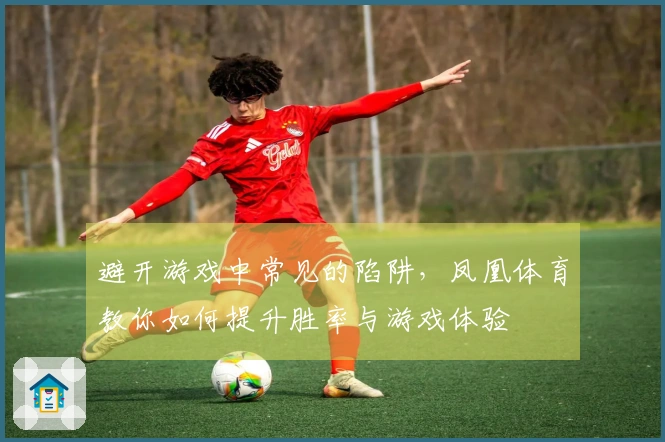 避开游戏中常见的陷阱，凤凰体育教你如何提升胜率与游戏体验