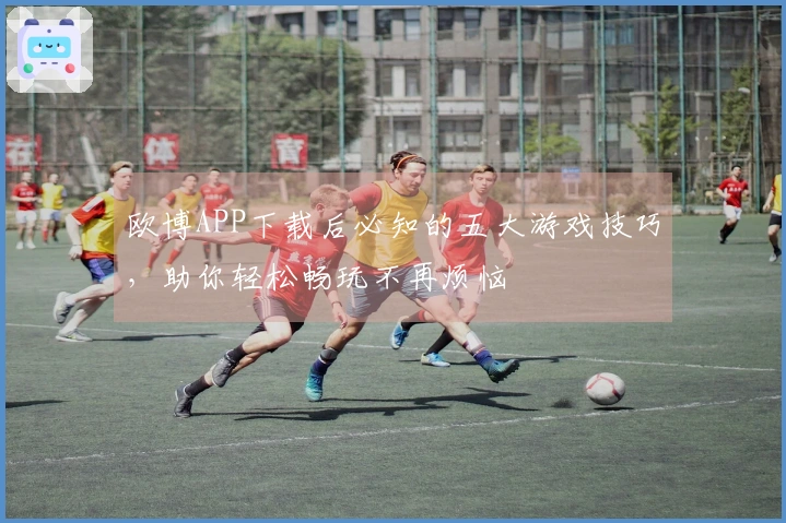 欧博APP下载后必知的五大游戏技巧，助你轻松畅玩不再烦恼